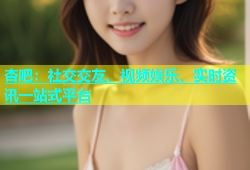 杏吧：社交交友、视频娱乐、实时资讯一站式平台