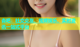 杏吧：社交交友、视频娱乐、实时资讯一站式平台