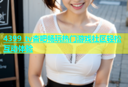 4399 tv杏吧畅玩热门游戏社区轻松互动体验