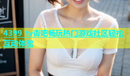 4399 tv杏吧畅玩热门游戏社区轻松互动体验