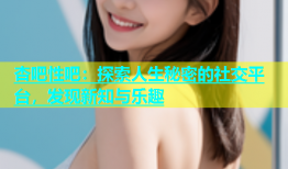 杏吧性吧：探索人生秘密的社交平台，发现新知与乐趣