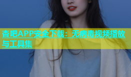 杏吧APP安全下载：无病毒视频播放与工具集