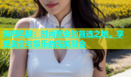 杏吧凤楼：时尚聚会的首选之地，享受美食与娱乐的完美融合