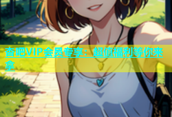 杏吧VIP会员专享：超值福利等你来拿