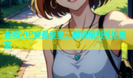 杏吧VIP会员专享：超值福利等你来拿