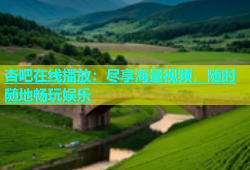 杏吧在线播放：尽享海量视频，随时随地畅玩娱乐