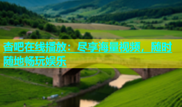 杏吧在线播放：尽享海量视频，随时随地畅玩娱乐
