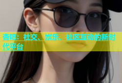 杏吧：社交、娱乐、社区互动的新时代平台
