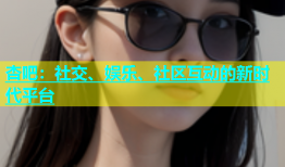 杏吧：社交、娱乐、社区互动的新时代平台