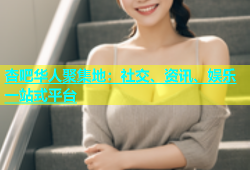 杏吧华人聚集地：社交、资讯、娱乐一站式平台