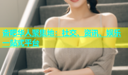 杏吧华人聚集地：社交、资讯、娱乐一站式平台