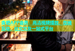 杏吧APP会员：高清视频播放、在线互动、社交交友一站式平台