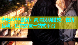 杏吧APP会员：高清视频播放、在线互动、社交交友一站式平台