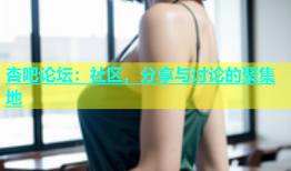 杏吧论坛：社区，分享与讨论的聚集地
