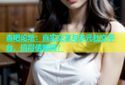 杏吧论坛：真实交友与多元社交平台，值得信赖吗？