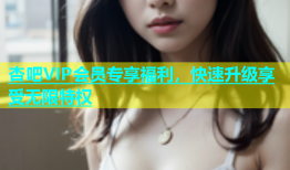 杏吧VIP会员专享福利，快速升级享受无限特权
