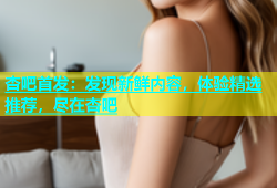 杏吧首发：发现新鲜内容，体验精选推荐，尽在杏吧