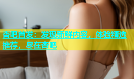 杏吧首发：发现新鲜内容，体验精选推荐，尽在杏吧