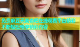 免费麻豆天美杏吧在线观看平台精彩不断轻松畅享精彩内容