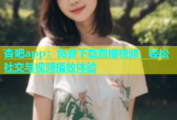 杏吧app：免费下载直播视频，轻松社交与视频播放体验