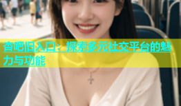 杏吧旧入口：探索多元社交平台的魅力与功能