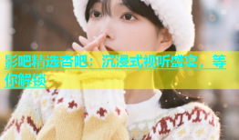 影吧精选杏吧：沉浸式视听盛宴，等你解锁