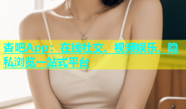杏吧App：在线社交、视频娱乐、隐私浏览一站式平台