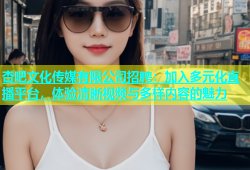杏吧文化传媒有限公司招聘：加入多元化直播平台，体验清晰视频与多样内容的魅力