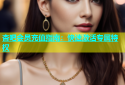 杏吧会员充值指南：快速激活专属特权