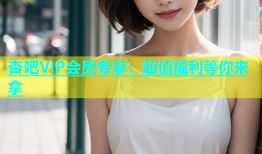 杏吧VIP会员专享：超值福利等你来拿