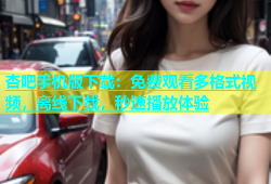 杏吧手机版下载：免费观看多格式视频，离线下载，秒速播放体验