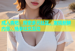 成人杏吧：探索多元社区，发现新鲜内容，畅享社交互动