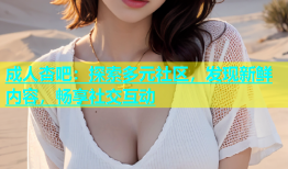 成人杏吧：探索多元社区，发现新鲜内容，畅享社交互动