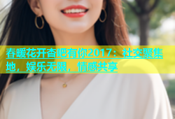 春暖花开杏吧有你2017：社交聚集地，娱乐无限，情感共享