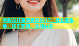 春暖花开杏吧有你2017：社交聚集地，娱乐无限，情感共享