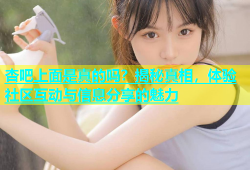 杏吧上面是真的吗？揭秘真相，体验社区互动与信息分享的魅力