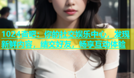 1024杏吧：你的社交娱乐中心，发现新鲜内容，结交好友，畅享互动体验