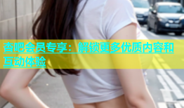 杏吧会员专享：解锁更多优质内容和互动体验