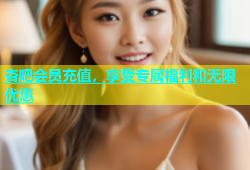 杏吧会员充值，享受专属福利和无限优惠