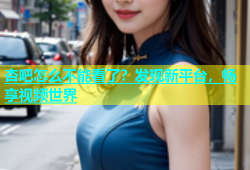 杏吧怎么不能看了？发现新平台，畅享视频世界