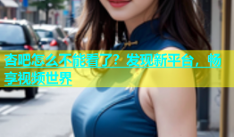 杏吧怎么不能看了？发现新平台，畅享视频世界