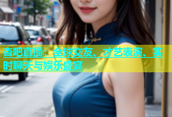 杏吧直播：全球交友、才艺表演、实时聊天与娱乐盛宴
