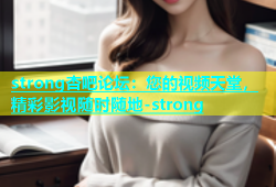 strong杏吧论坛：您的视频天堂，精彩影视随时随地-strong