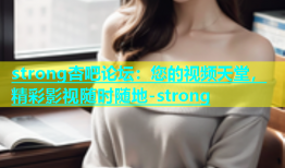 strong杏吧论坛：您的视频天堂，精彩影视随时随地-strong