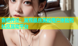 杏吧评论：发现最真实的用户体验和社区互动平台