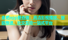 杏吧app新春版：高清影视播放、智能推送、社交互动一站式平台