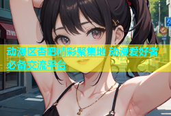 动漫区杏吧精彩聚集地 动漫爱好者必备交流平台