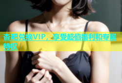 杏吧兑换VIP，享受超值福利和专属特权