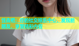 性杏吧：你的社交娱乐中心，发现新朋友，享受精彩内容