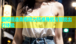 图吧精选杏吧助力精准导航与智能出行体验